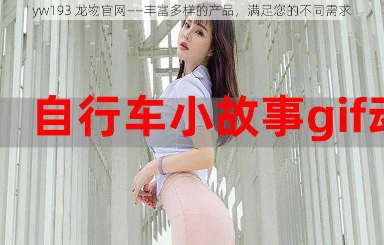 yw193 龙物官网——丰富多样的产品,满足您的不同需求