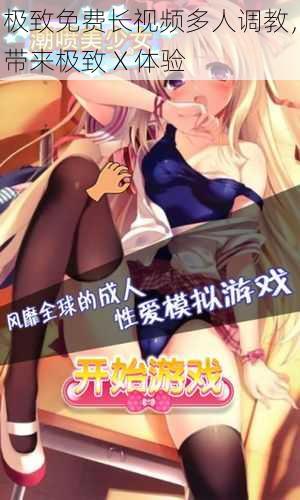 极致免费长视频多人调教,带来极致 X 体验