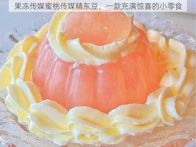 果冻传媒蜜桃传媒精东豆,一款充满惊喜的小零食